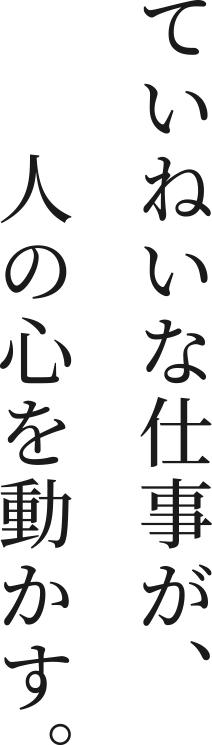 ていねいな仕事が、人の心を動かす。